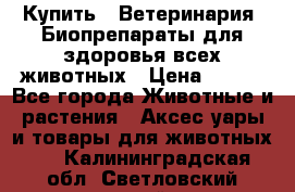 Купить : Ветеринария. Биопрепараты для здоровья всех животных › Цена ­ 100 - Все города Животные и растения » Аксесcуары и товары для животных   . Калининградская обл.,Светловский городской округ 